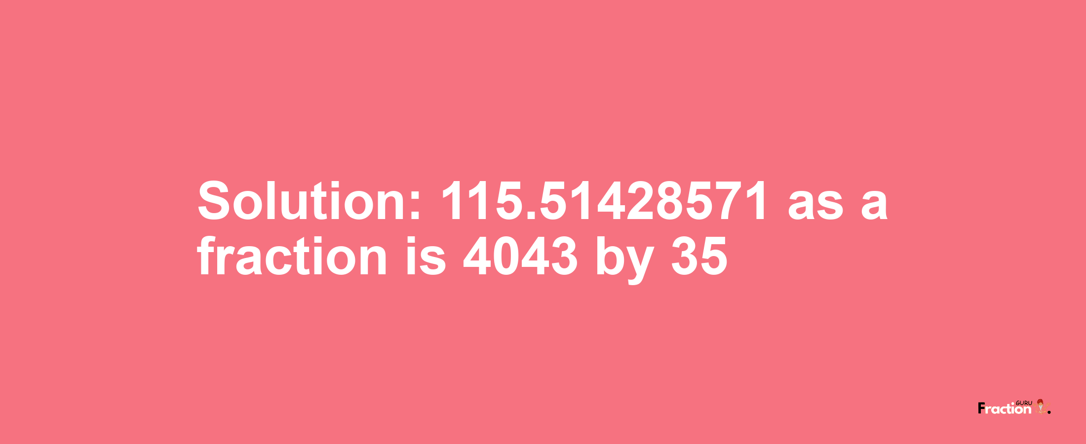 Solution:115.51428571 as a fraction is 4043/35